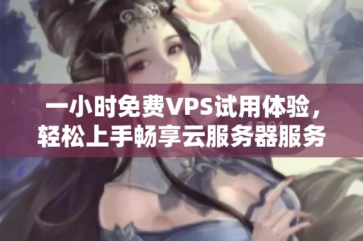 一小时免费VPS试用体验，轻松上手畅享云服务器服务