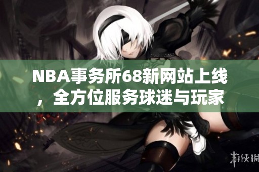 NBA事务所68新网站上线，全方位服务球迷与玩家