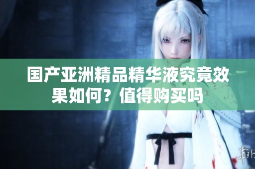 国产亚洲精品精华液究竟效果如何？值得购买吗