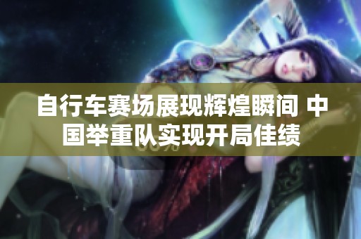 自行车赛场展现辉煌瞬间 中国举重队实现开局佳绩