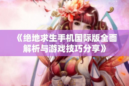 《绝地求生手机国际版全面解析与游戏技巧分享》