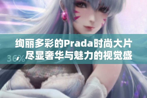 绚丽多彩的Prada时尚大片，尽显奢华与魅力的视觉盛宴