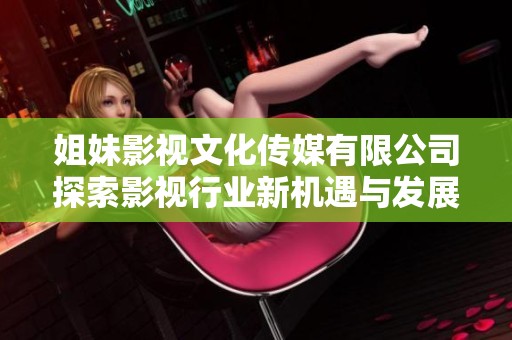 姐妹影视文化传媒有限公司探索影视行业新机遇与发展前景
