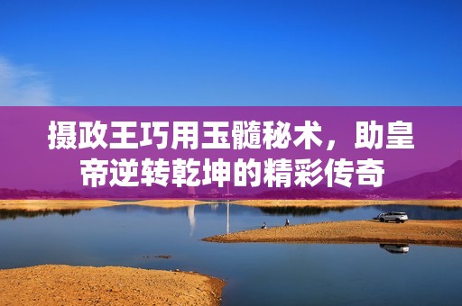 摄政王巧用玉髓秘术，助皇帝逆转乾坤的精彩传奇