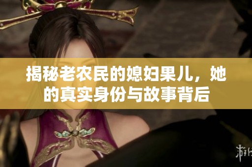 揭秘老农民的媳妇果儿，她的真实身份与故事背后