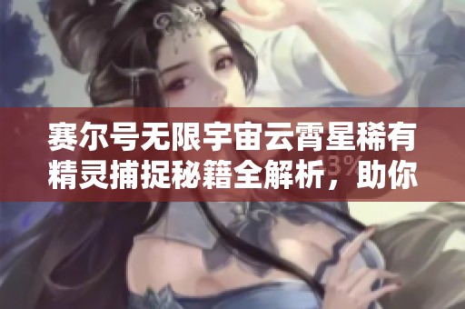 赛尔号无限宇宙云霄星稀有精灵捕捉秘籍全解析，助你轻松攻略