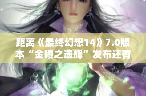 距离《最终幻想14》7.0版本“金曦之遗辉”发布还有18天！