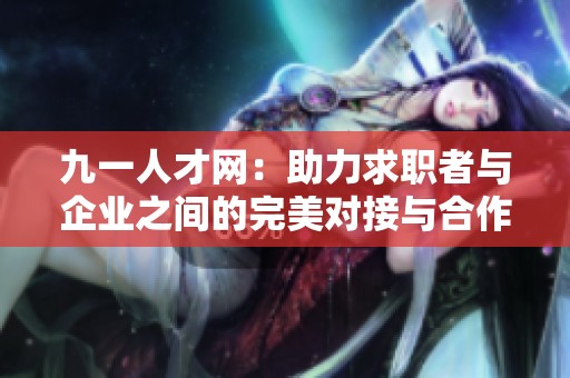 九一人才网：助力求职者与企业之间的完美对接与合作