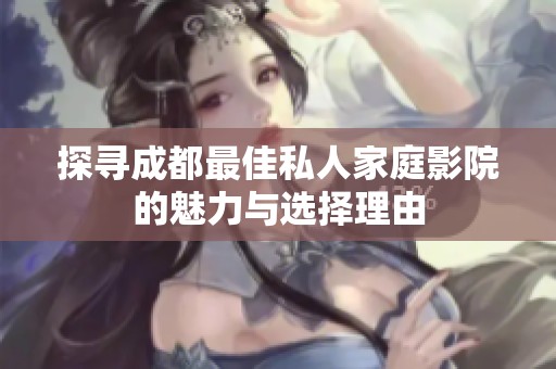 探寻成都最佳私人家庭影院的魅力与选择理由