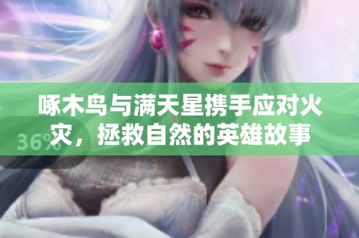 啄木鸟与满天星携手应对火灾，拯救自然的英雄故事