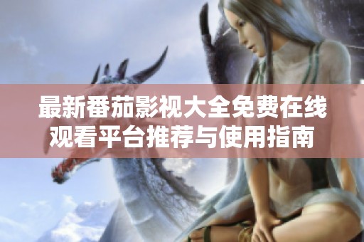 最新番茄影视大全免费在线观看平台推荐与使用指南