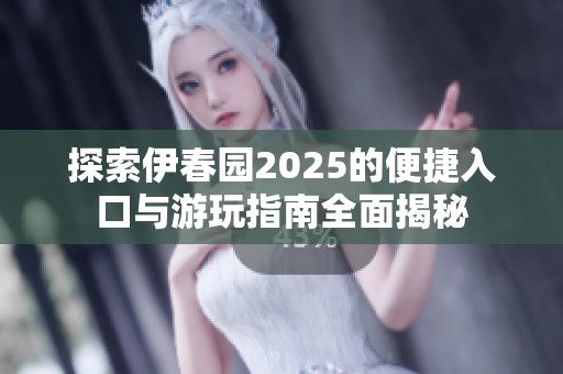 探索伊春园2025的便捷入口与游玩指南全面揭秘
