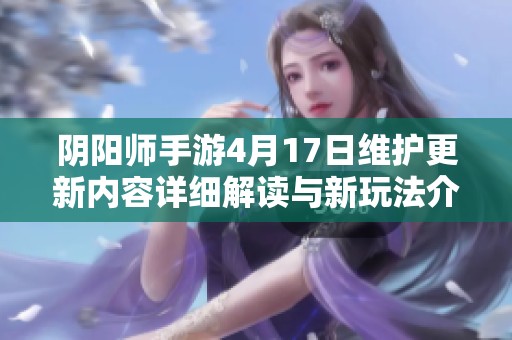阴阳师手游4月17日维护更新内容详细解读与新玩法介绍