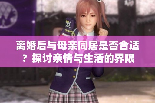 离婚后与母亲同居是否合适？探讨亲情与生活的界限