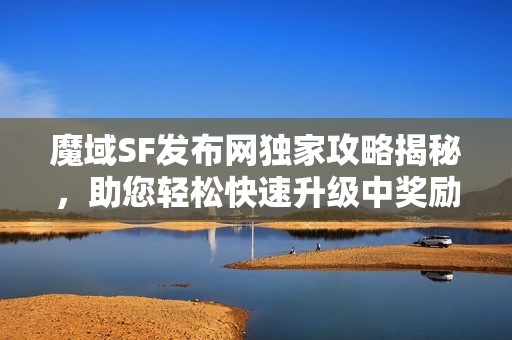 魔域SF发布网独家攻略揭秘，助您轻松快速升级中奖励