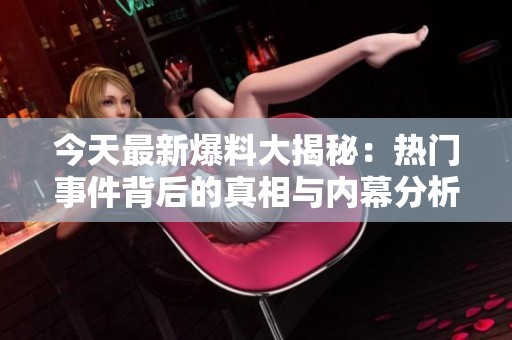 今天最新爆料大揭秘：热门事件背后的真相与内幕分析
