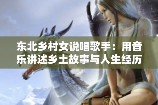 东北乡村女说唱歌手：用音乐讲述乡土故事与人生经历