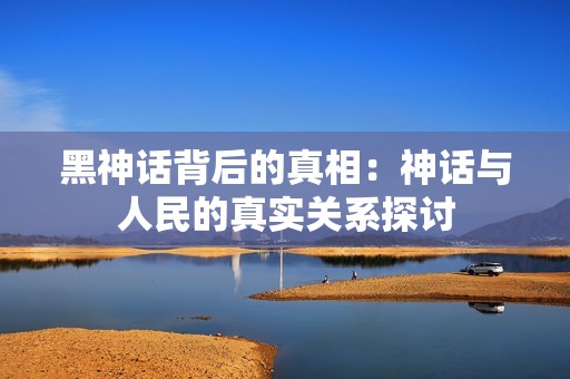 黑神话背后的真相：神话与人民的真实关系探讨