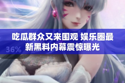 吃瓜群众又来围观 娱乐圈最新黑料内幕震惊曝光