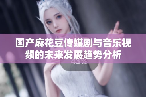 国产麻花豆传媒剧与音乐视频的未来发展趋势分析