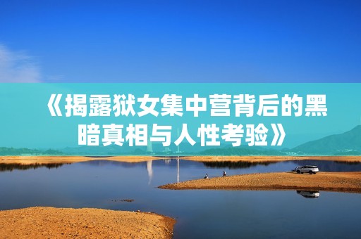 《揭露狱女集中营背后的黑暗真相与人性考验》