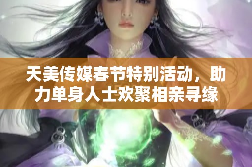 天美传媒春节特别活动，助力单身人士欢聚相亲寻缘