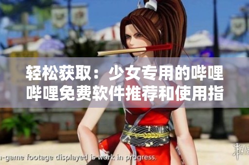 轻松获取：少女专用的哔哩哔哩免费软件推荐和使用指南