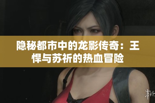 隐秘都市中的龙影传奇：王悍与苏祈的热血冒险