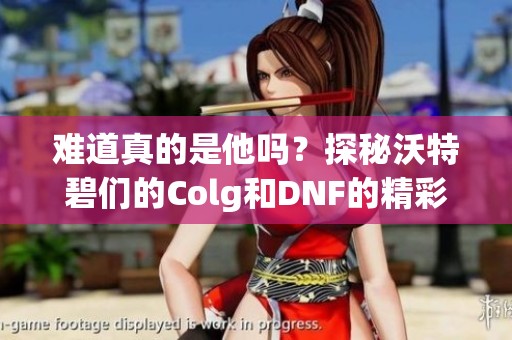 难道真的是他吗？探秘沃特碧们的Colg和DNF的精彩世界