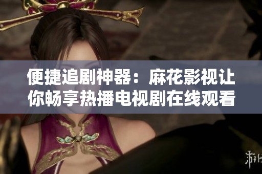 便捷追剧神器：麻花影视让你畅享热播电视剧在线观看
