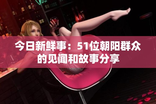 今日新鲜事：51位朝阳群众的见闻和故事分享