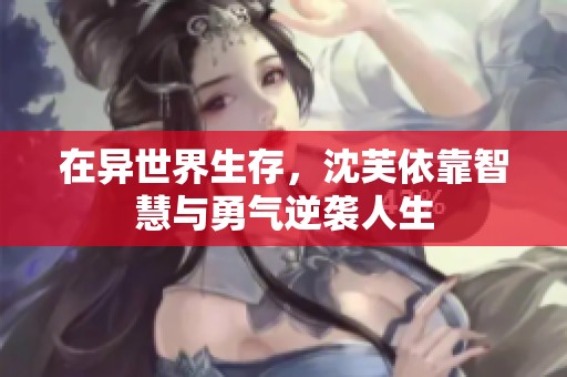 在异世界生存，沈芙依靠智慧与勇气逆袭人生