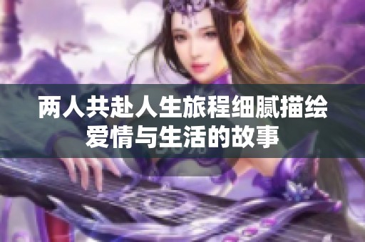 两人共赴人生旅程细腻描绘爱情与生活的故事