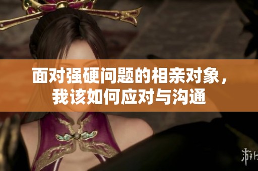 面对强硬问题的相亲对象，我该如何应对与沟通