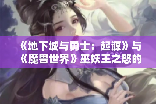 《地下城与勇士：起源》与《魔兽世界》巫妖王之怒的经典重温与新体验探索