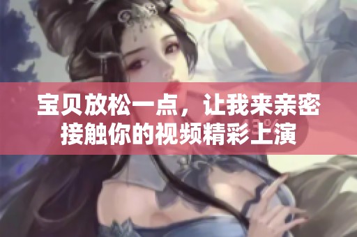 宝贝放松一点，让我来亲密接触你的视频精彩上演