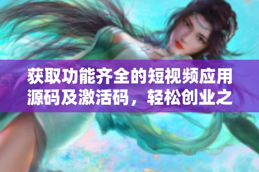 获取功能齐全的短视频应用源码及激活码，轻松创业之选