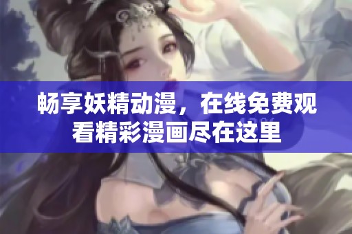 畅享妖精动漫，在线免费观看精彩漫画尽在这里