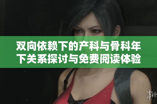 双向依赖下的产科与骨科年下关系探讨与免费阅读体验