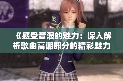 《感受音浪的魅力：深入解析歌曲高潮部分的精彩魅力》