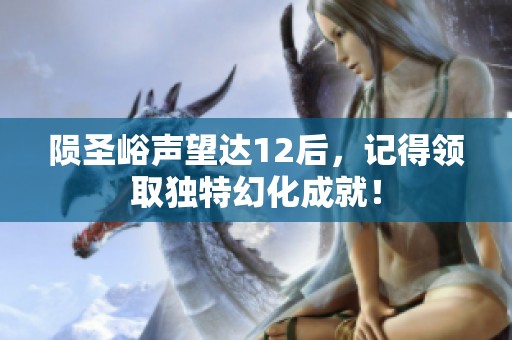 陨圣峪声望达12后，记得领取独特幻化成就！
