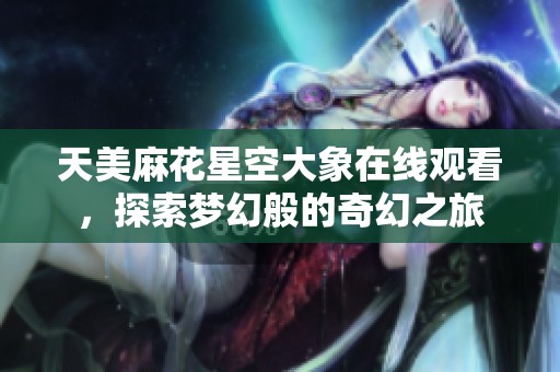 天美麻花星空大象在线观看，探索梦幻般的奇幻之旅