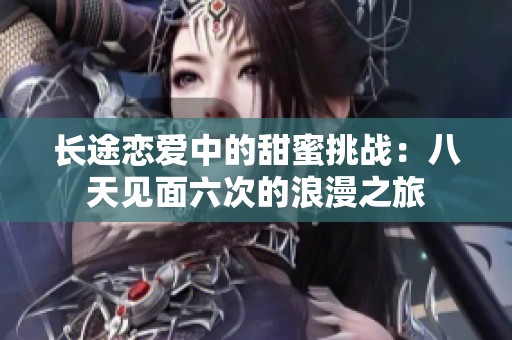 长途恋爱中的甜蜜挑战：八天见面六次的浪漫之旅