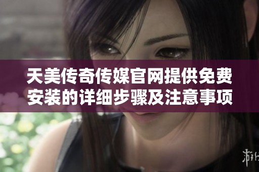 天美传奇传媒官网提供免费安装的详细步骤及注意事项
