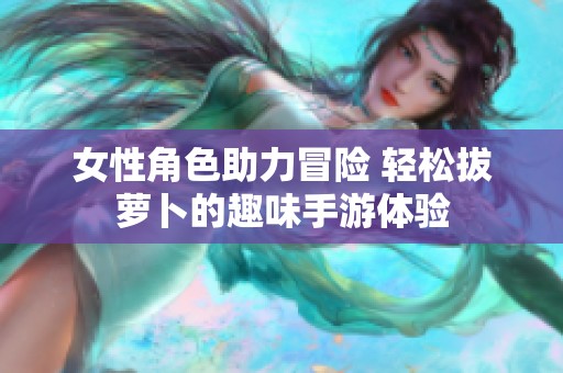 女性角色助力冒险 轻松拔萝卜的趣味手游体验