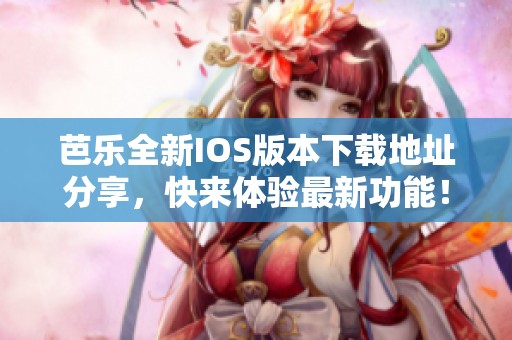 芭乐全新IOS版本下载地址分享，快来体验最新功能！