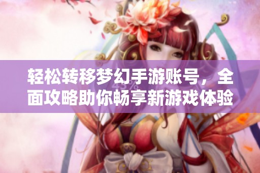 轻松转移梦幻手游账号，全面攻略助你畅享新游戏体验