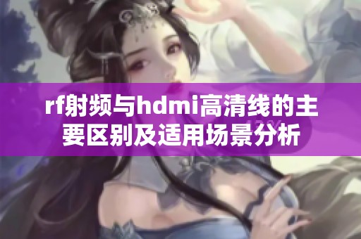 rf射频与hdmi高清线的主要区别及适用场景分析