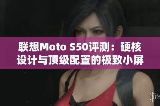 联想Moto S50评测：硬核设计与顶级配置的极致小屏手机体验