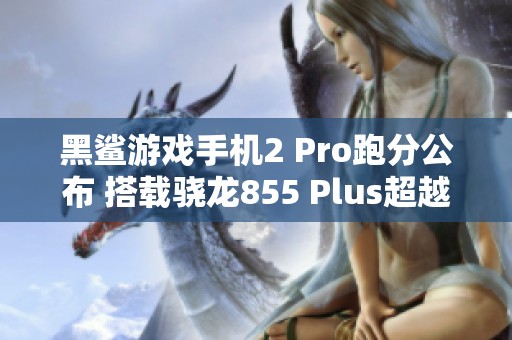 黑鲨游戏手机2 Pro跑分公布 搭载骁龙855 Plus超越四十万分